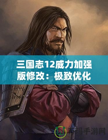 三國志12威力加強版修改：極致優化與全新體驗，讓你重燃激情！