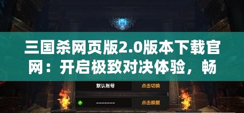 三國(guó)殺網(wǎng)頁(yè)版2.0版本下載官網(wǎng)：開啟極致對(duì)決體驗(yàn)，暢享全新戰(zhàn)場(chǎng)！