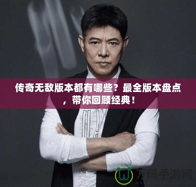 傳奇無(wú)敵版本都有哪些？最全版本盤(pán)點(diǎn)，帶你回顧經(jīng)典！