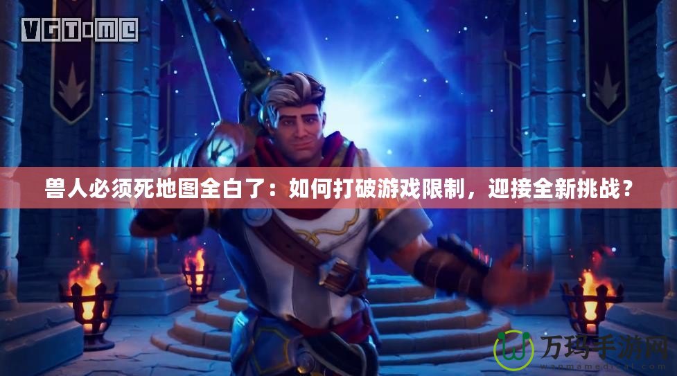 獸人必須死地圖全白了：如何打破游戲限制，迎接全新挑戰？