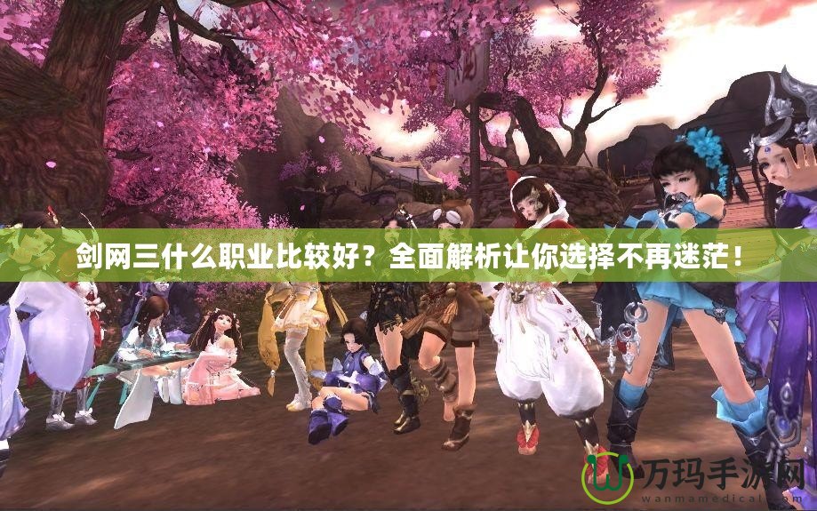 劍網三什么職業比較好？全面解析讓你選擇不再迷茫！