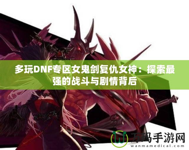 多玩DNF專區女鬼劍復仇女神：探索最強的戰斗與劇情背后