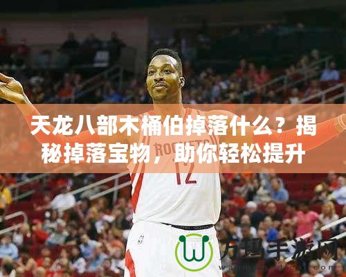 天龍八部木桶伯掉落什么？揭秘掉落寶物，助你輕松提升戰力！