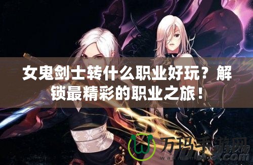 女鬼劍士轉什么職業(yè)好玩？解鎖最精彩的職業(yè)之旅！