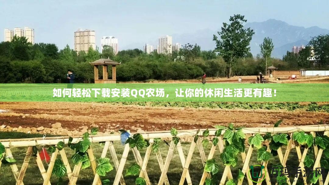 如何輕松下載安裝QQ農場，讓你的休閑生活更有趣！