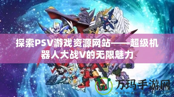 探索PSV游戲資源網(wǎng)站——超級(jí)機(jī)器人大戰(zhàn)V的無(wú)限魅力