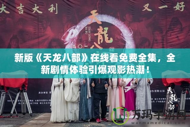 新版《天龍八部》在線看免費全集，全新劇情體驗引爆觀影熱潮！