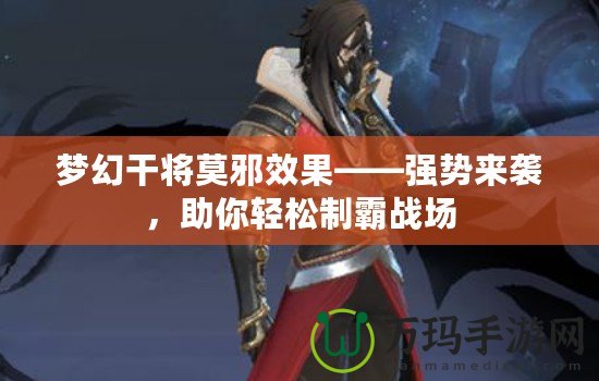 夢幻干將莫邪效果——強勢來襲，助你輕松制霸戰(zhàn)場