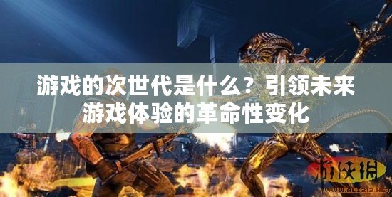 游戲的次世代是什么？引領(lǐng)未來(lái)游戲體驗(yàn)的革命性變化