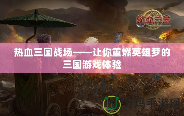 熱血三國戰場——讓你重燃英雄夢的三國游戲體驗