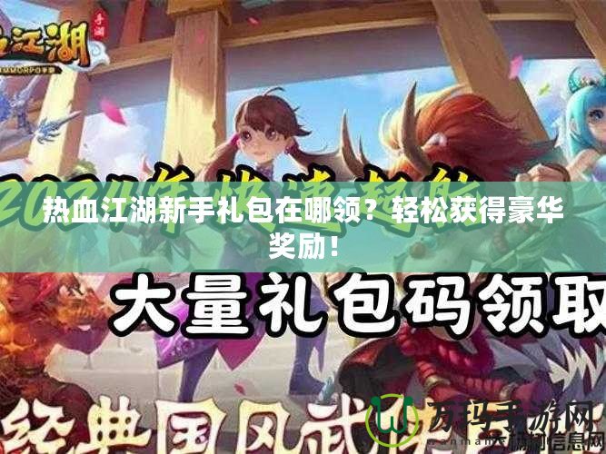 熱血江湖新手禮包在哪領？輕松獲得豪華獎勵！