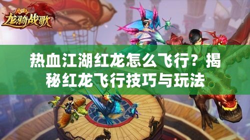 熱血江湖紅龍怎么飛行？揭秘紅龍飛行技巧與玩法