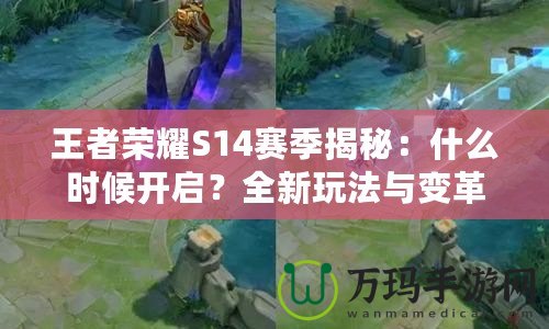 王者榮耀S14賽季揭秘：什么時(shí)候開(kāi)啟？全新玩法與變革等你來(lái)體驗(yàn)！