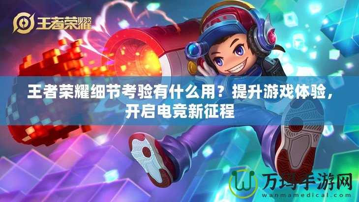王者榮耀細(xì)節(jié)考驗(yàn)有什么用？提升游戲體驗(yàn)，開(kāi)啟電競(jìng)新征程