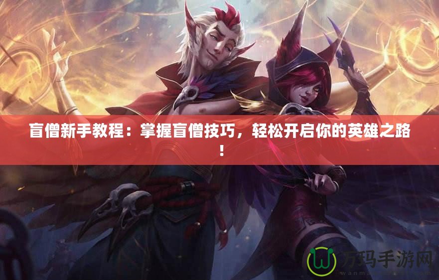 盲僧新手教程：掌握盲僧技巧，輕松開(kāi)啟你的英雄之路！