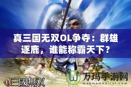 真三國無雙OL爭奪：群雄逐鹿，誰能稱霸天下？