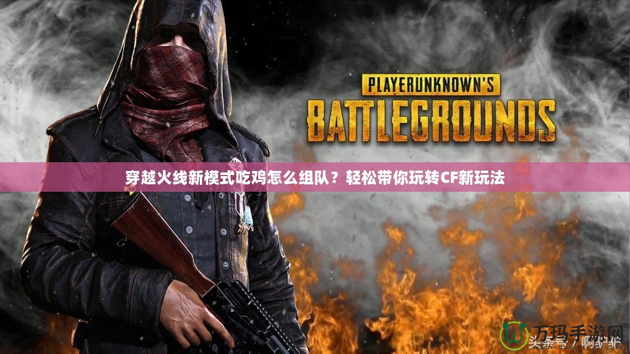 穿越火線新模式吃雞怎么組隊？輕松帶你玩轉CF新玩法
