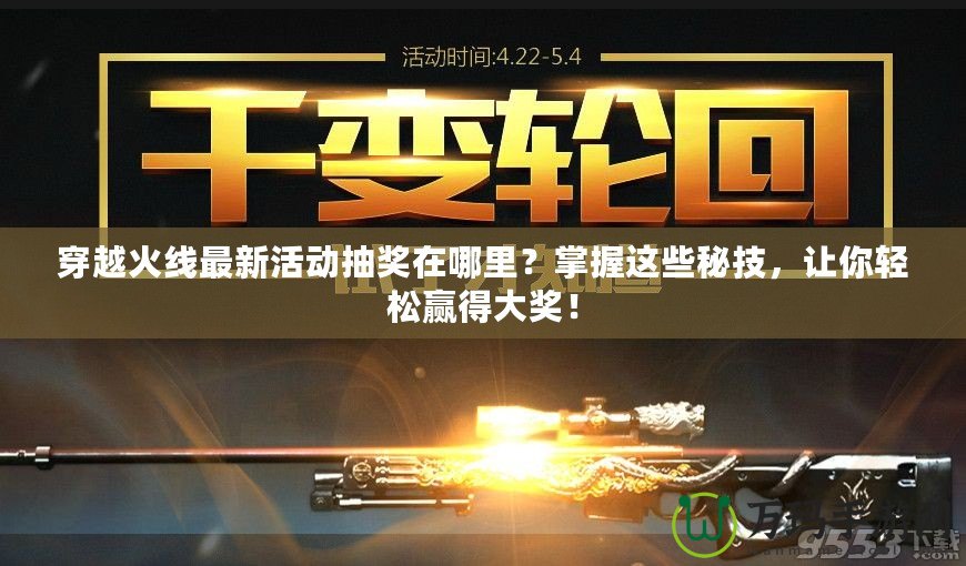 穿越火線最新活動抽獎在哪里？掌握這些秘技，讓你輕松贏得大獎！