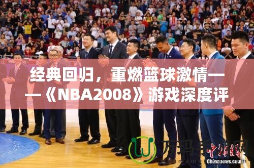 經典回歸，重燃籃球激情——《NBA2008》游戲深度評測與體驗