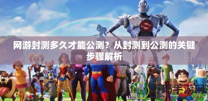 網(wǎng)游封測多久才能公測？從封測到公測的關(guān)鍵步驟解析