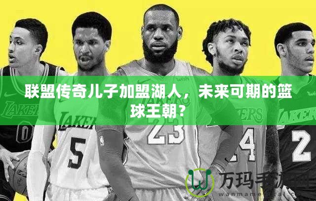 聯盟傳奇兒子加盟湖人，未來可期的籃球王朝？