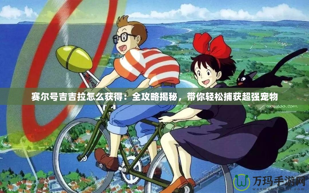 賽爾號吉吉拉怎么獲得：全攻略揭秘，帶你輕松捕獲超強(qiáng)寵物