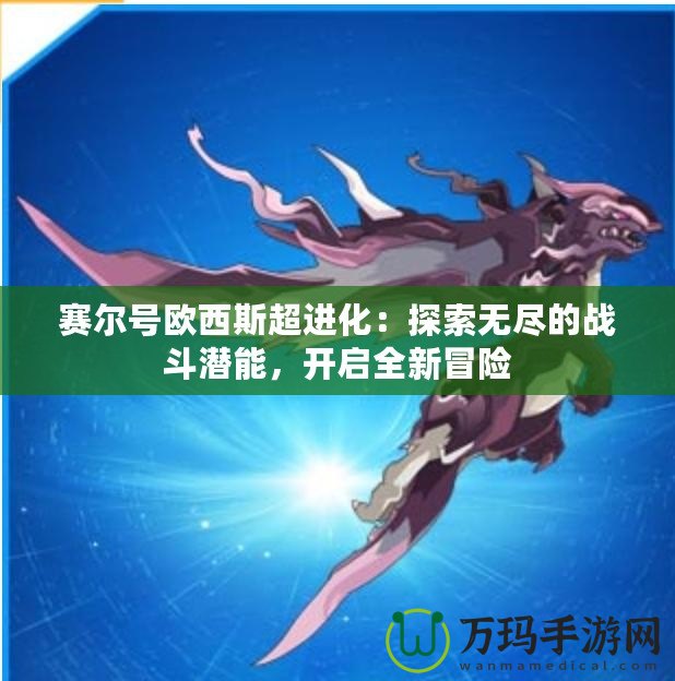 賽爾號歐西斯超進(jìn)化：探索無盡的戰(zhàn)斗潛能，開啟全新冒險