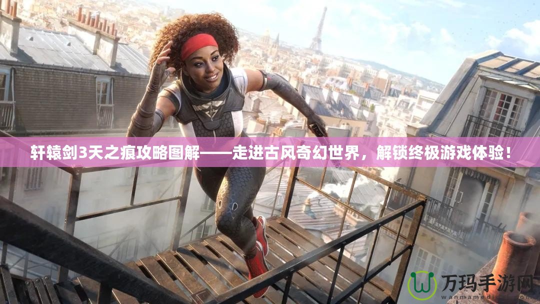 軒轅劍3天之痕攻略圖解——走進古風奇幻世界，解鎖終極游戲體驗！
