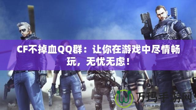 CF不掉血QQ群：讓你在游戲中盡情暢玩，無憂無慮！