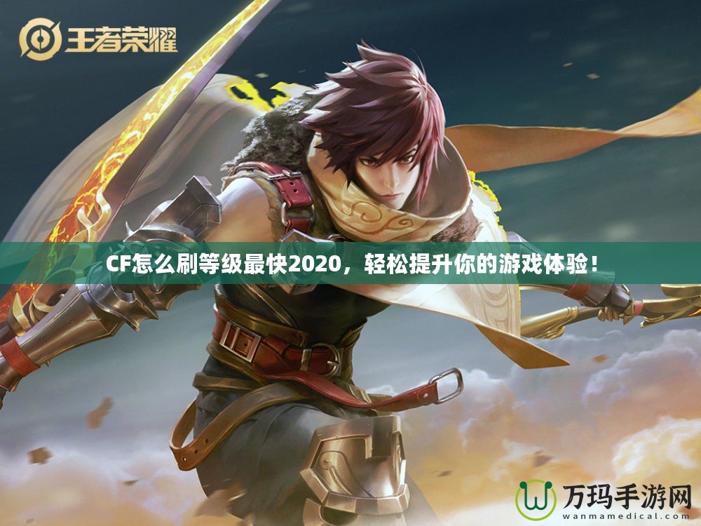 CF怎么刷等級最快2020，輕松提升你的游戲體驗！
