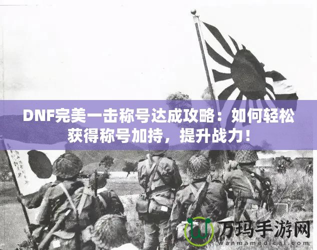 DNF完美一擊稱號達成攻略：如何輕松獲得稱號加持，提升戰力！