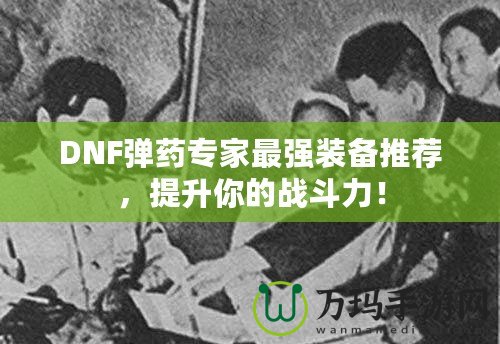 DNF彈藥專家最強裝備推薦，提升你的戰斗力！