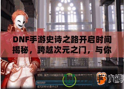 DNF手游史詩(shī)之路開(kāi)啟時(shí)間揭秘，跨越次元之門(mén)，與你共同書(shū)寫(xiě)傳奇！