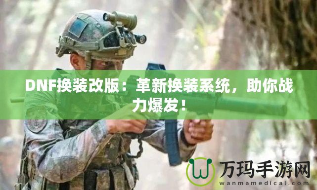 DNF換裝改版：革新?lián)Q裝系統(tǒng)，助你戰(zhàn)力爆發(fā)！