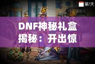 DNF神秘禮盒揭秘：開出驚喜與珍稀獎勵，等你來拿！
