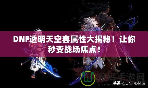 DNF透明天空套屬性大揭秘！讓你秒變戰場焦點！