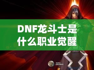 DNF龍斗士是什么職業覺醒名？深入解析龍斗士的覺醒之力