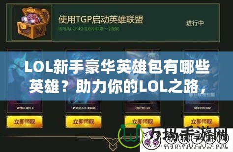 LOL新手豪華英雄包有哪些英雄？助力你的LOL之路，從豪華英雄包開始！