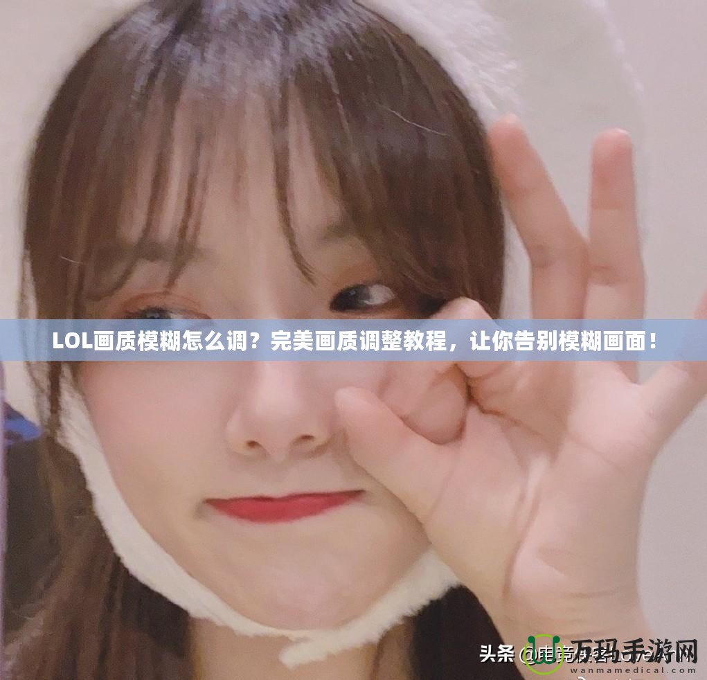 LOL畫質模糊怎么調？完美畫質調整教程，讓你告別模糊畫面！