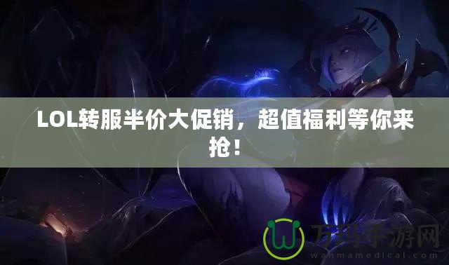 LOL轉服半價大促銷，超值福利等你來搶！
