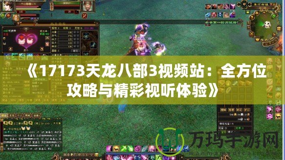 《17173天龍八部3視頻站：全方位攻略與精彩視聽(tīng)體驗(yàn)》