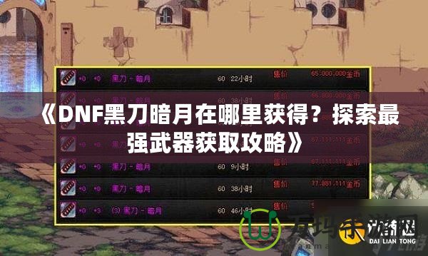 《DNF黑刀暗月在哪里獲得？探索最強武器獲取攻略》