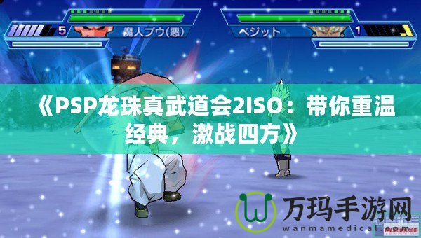 《PSP龍珠真武道會(huì)2ISO：帶你重溫經(jīng)典，激戰(zhàn)四方》