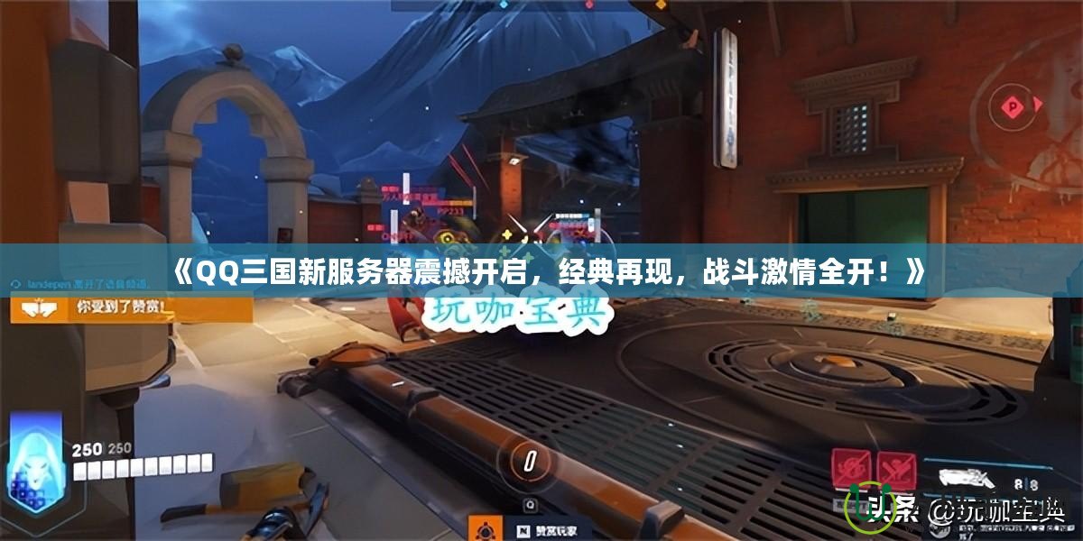 《QQ三國新服務器震撼開啟，經(jīng)典再現(xiàn)，戰(zhàn)斗激情全開！》