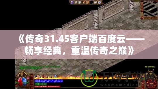 《傳奇31.45客戶端百度云——暢享經典，重溫傳奇之巔》