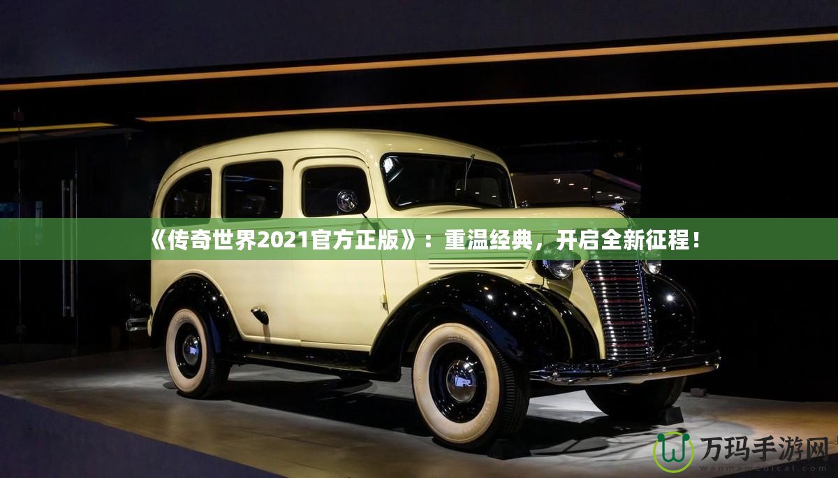 《傳奇世界2021官方正版》：重溫經(jīng)典，開啟全新征程！