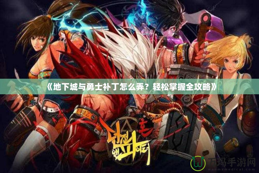 《地下城與勇士補丁怎么弄？輕松掌握全攻略》
