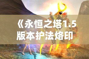 《永恒之塔1.5版本護(hù)法烙印：開(kāi)啟戰(zhàn)斗新篇章》