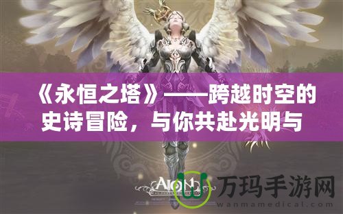 《永恒之塔》——跨越時空的史詩冒險，與你共赴光明與黑暗的終極之戰(zhàn)