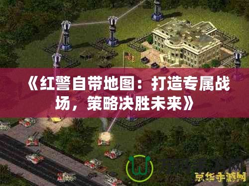 《紅警自帶地圖：打造專屬戰場，策略決勝未來》